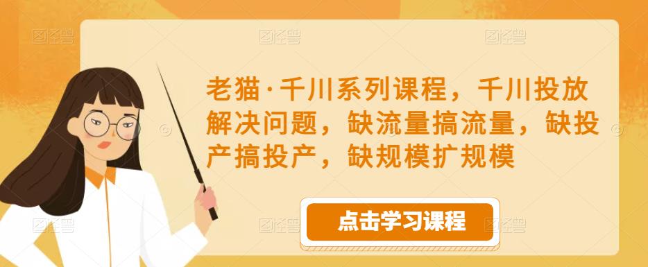 老猫·千川系列课程，千川投放解决问题，缺流量搞流量，缺投产搞投产，缺规模扩规模-秀人资源网