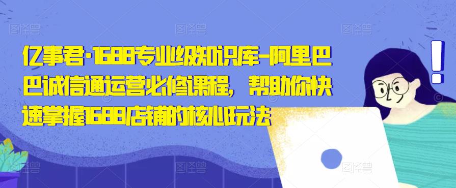 亿事君·1688专业级知识库-阿里巴巴诚信通运营必修课程，帮助你快速掌握1688店铺的核心玩法-秀人资源网