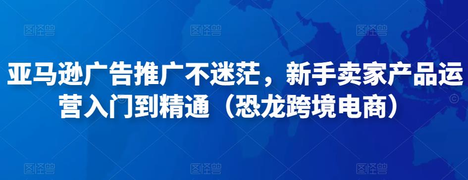亚马逊广告推广不迷茫，新手卖家产品运营入门到精通（恐龙跨境电商）-秀人资源网