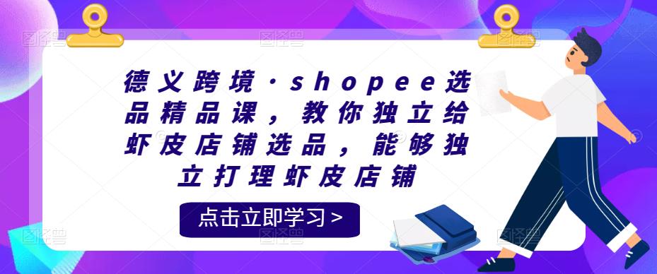 德义跨境·shopee选品精品课，教你独立给虾皮店铺选品，能够独立打理虾皮店铺-整合资源网