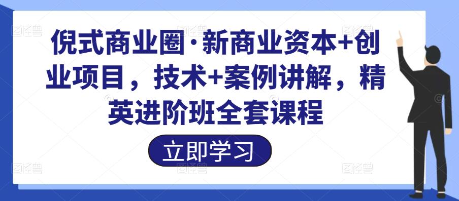 倪式商业圈·新商业资本+创业项目，技术+案例讲解，精英进阶班全套课程-秀人资源网