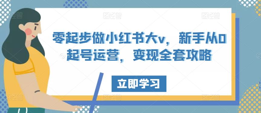 零起步做小红书大v，新手从0起号运营，变现全套攻略-秀人资源网