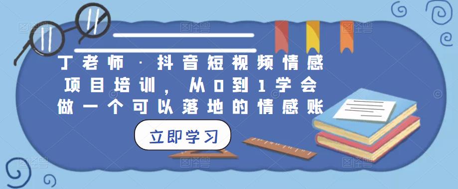 丁老师·抖音短视频情感项目培训，从0到1学会做一个可以落地的情感账号-秀人资源网