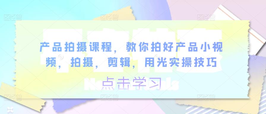 产品拍摄课程，教你拍好产品小视频，拍摄，剪辑，用光实操技巧-秀人资源网