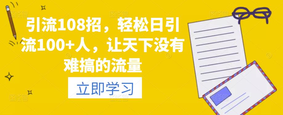 引流108招，轻松日引流100+人，让天下没有难搞的流量-秀人资源网