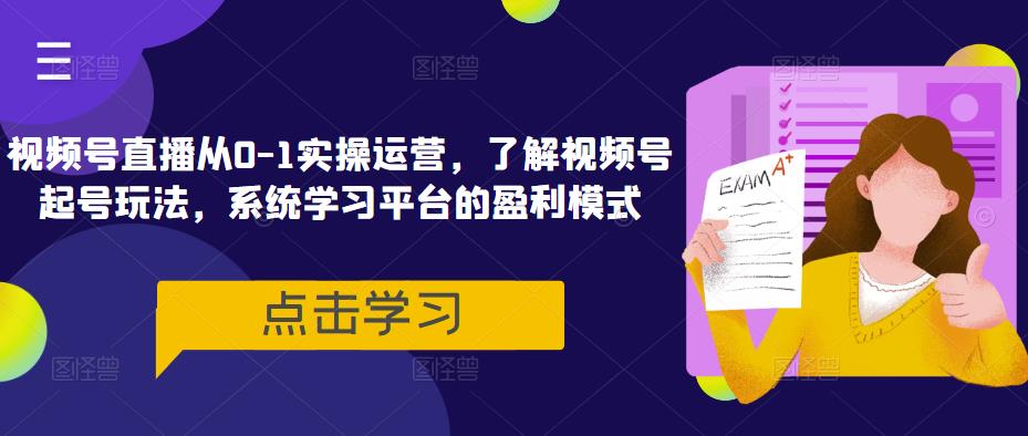 视频号直播从0-1实操运营，了解视频号起号玩法，系统学习平台的盈利模式-整合资源网