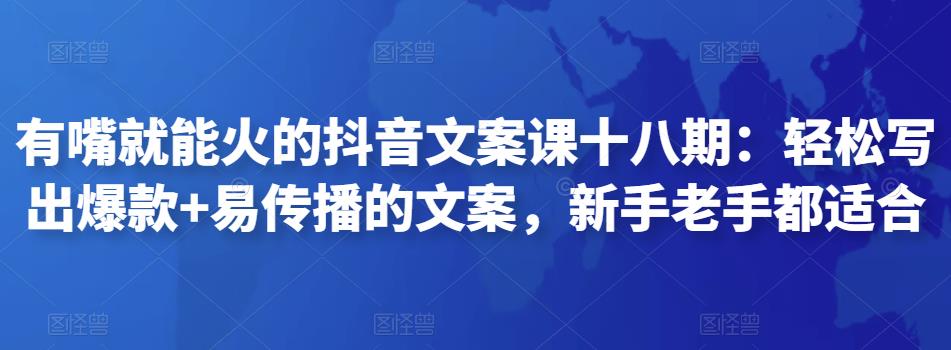 有嘴就能火的抖音文案课十八期：轻松写出爆款+易传播的文案，新手老手都适合-秀人资源网