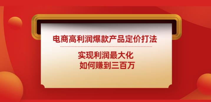 电商高利润爆款产品定价打法：实现利润最大化如何赚到三百万-秀人资源网