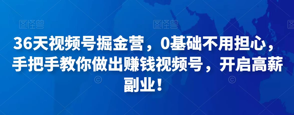 36天视频号掘金营，0基础不用担心，手把手教你做出赚钱视频号，开启高薪副业！-秀人资源网
