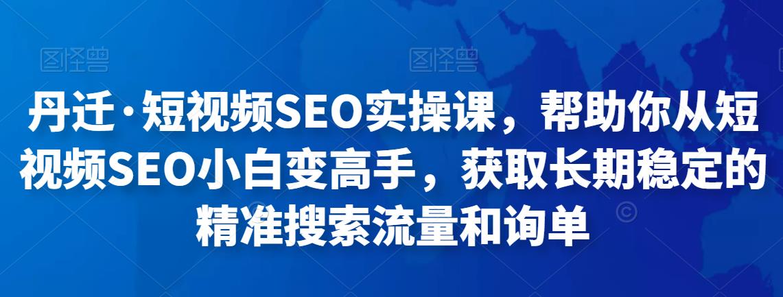 丹迁·短视频SEO实操课，帮助你从短视频SEO小白变高手，获取长期稳定的精准搜索流量和询单-秀人资源网