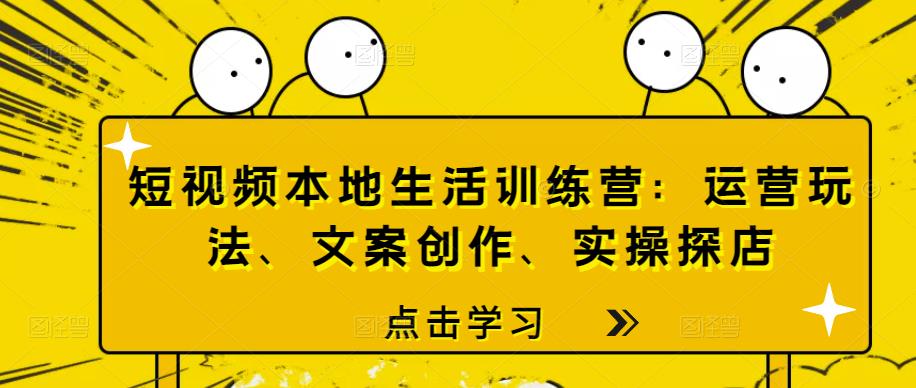 短视频本地生活训练营：运营玩法、文案创作、实操探店-整合资源网
