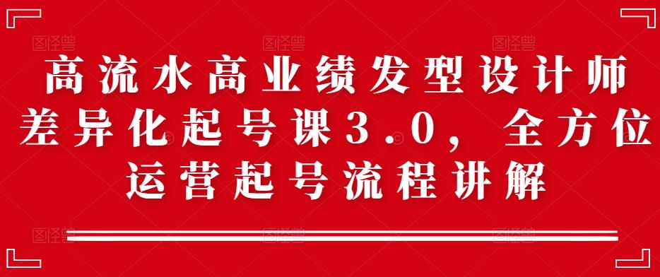 高流水高业绩发型设计师差异化起号课3.0，全方位运营起号流程讲解-整合资源网