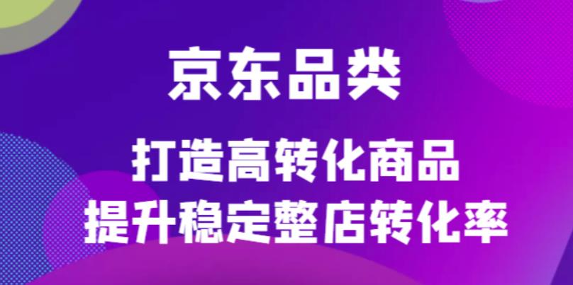 京东品类官方定制培训课程，打造高转化商品提升稳定整店转化率-秀人资源网