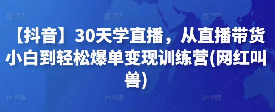【抖音】30天学直播，从直播带货小白到轻松爆单变现训练营(网红叫兽)-秀人资源网