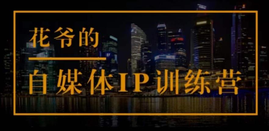 花爷的自媒体IP训练营(第12-13期)，一套专业科学的自媒体IP武器库-价值2399元-整合资源网