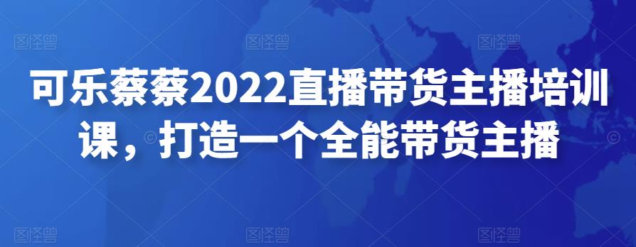 可乐蔡蔡2022直播带货主播培训课，打造一个全能带货主播-秀人资源网