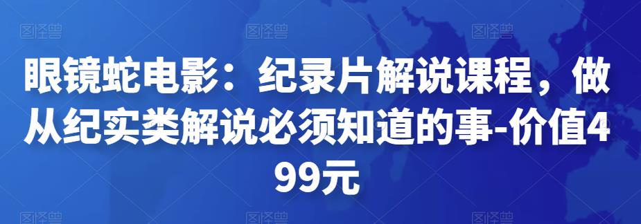 眼镜蛇电影：纪录片解说课程，做从纪实类解说必须知道的事-价值499元-秀人资源网