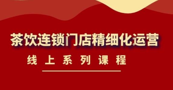 《茶饮连锁门店精细化运营》线上系列课程，茶饮门店经营必备课程-价值458元-秀人资源网