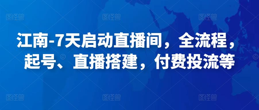 江南-7天启动直播间，全流程，​起号、直播搭建，付费投流等-整合资源网