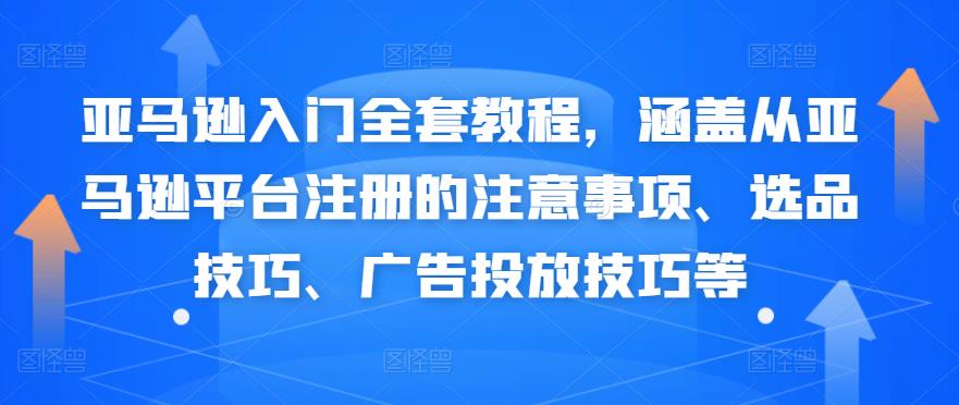 亚马逊入门全套教程，涵盖从亚马逊平台注册的注意事项、选品技巧、广告投放技巧等-秀人资源网
