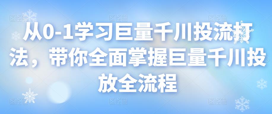 从0-1学习巨量千川投流打法，带你全面掌握巨量千川投放全流程-秀人资源网