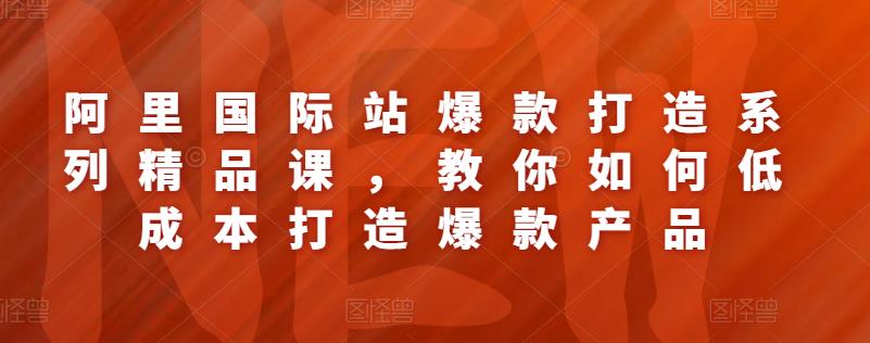 阿里国际站爆款打造系列精品课，教你如何低成本打造爆款产品-整合资源网