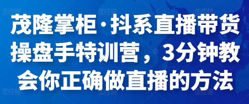 茂隆掌柜·抖系直播带货操盘手特训营，3分钟教会你正确做直播的方法-秀人资源网