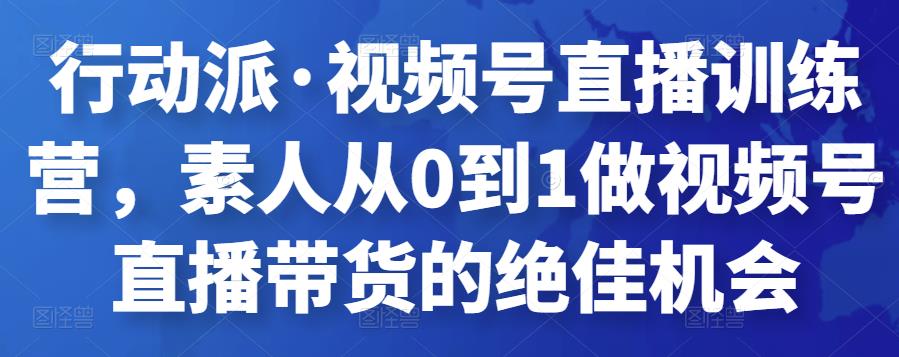 行动派·视频号直播训练营，素人从0到1做视频号直播带货的绝佳机会-秀人资源网