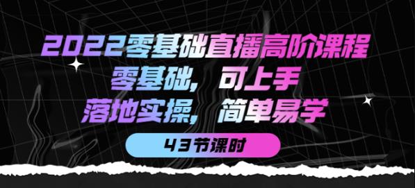 2022零基础直播高阶课程：零基础，可上手，落地实操，简单易学（43节课）-秀人资源网