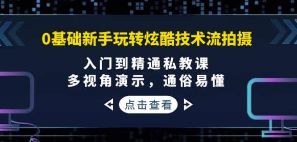 0基础新手玩转炫酷技术流拍摄：入门到精通私教课，多视角演示，通俗易懂-秀人资源网