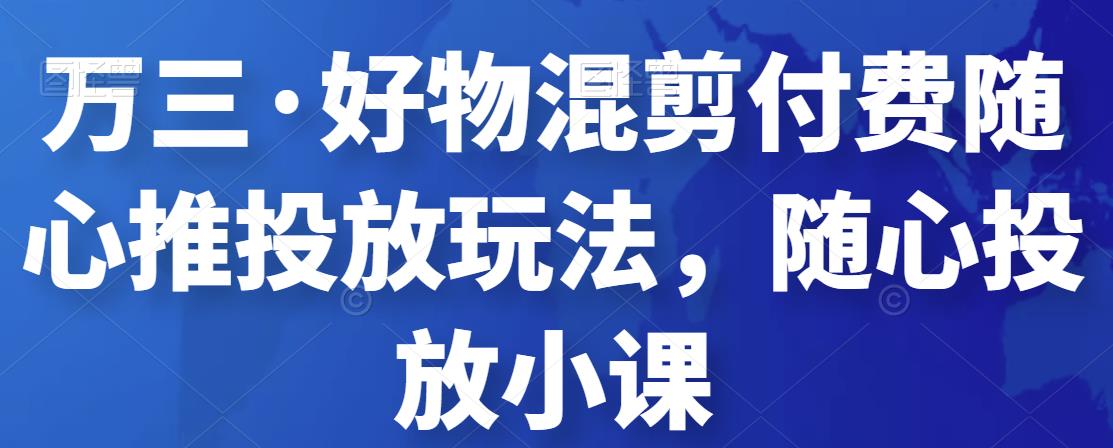 万三·好物混剪付费随心推投放玩法，随心投放小课-秀人资源网
