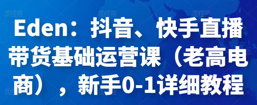 Eden：抖音、快手直播带货基础运营课（老高电商），新手0-1详细教程-秀人资源网