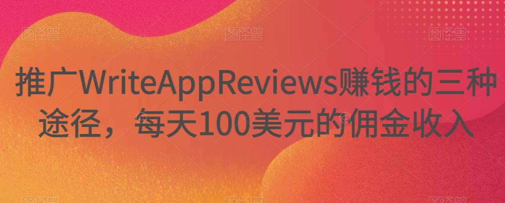 推广WriteAppReviews赚钱的三种途径，每天100美元的佣金收入-秀人资源网