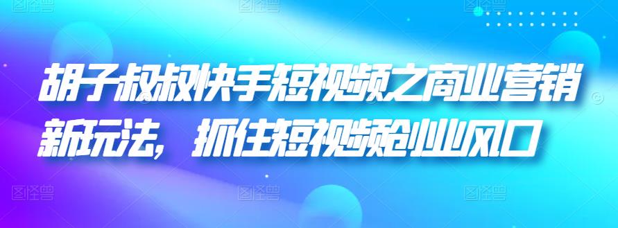 胡子叔叔快手短视频之商业营销新玩法，抓住短视频创业风口-整合资源网
