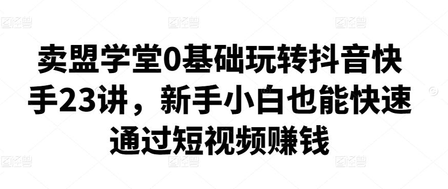 卖盟学堂0基础玩转抖音快手23讲，新手小白也能快速通过短视频赚钱-秀人资源网
