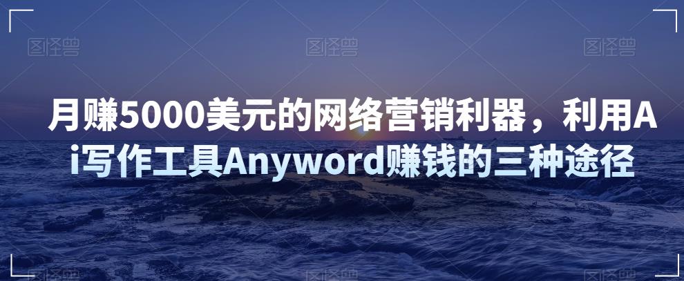 月赚5000美元的网络营销利器，利用Ai写作工具Anyword赚钱的三种途径-秀人资源网