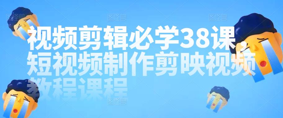 视频剪辑必学38课，短视频制作剪映视频教程课程-秀人资源网
