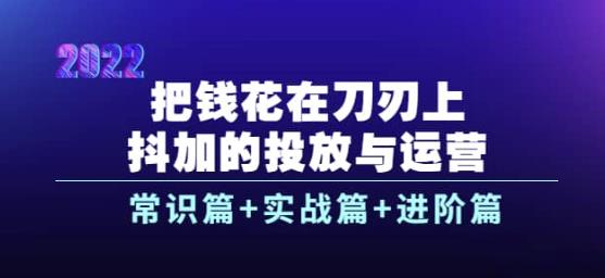 把钱花在刀刃上，抖加的投放与运营：常识篇+实战篇+进阶篇（28节课）-秀人资源网
