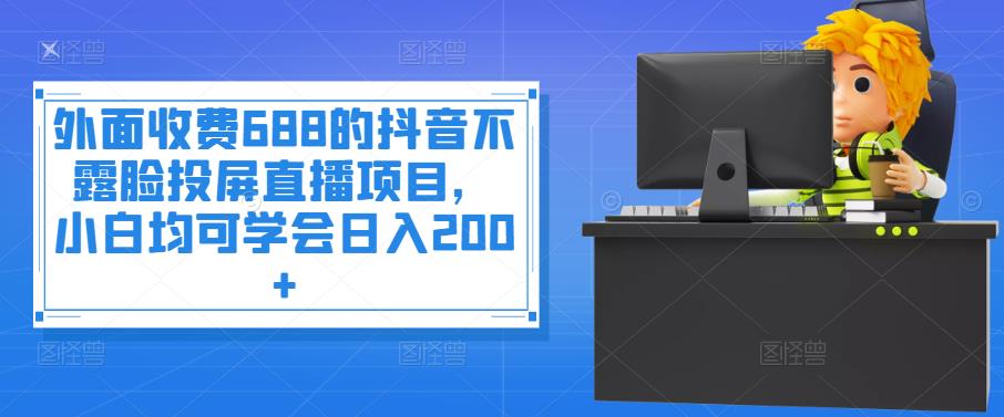 外面收费688的抖音不露脸投屏直播项目，小白均可学会日入200+-秀人资源网