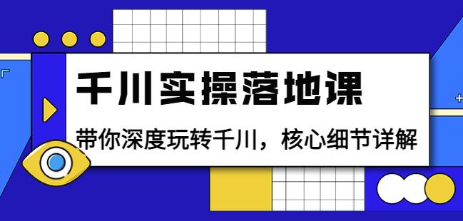 千川实操落地课：带你深度玩转千川，核心细节详解（18节课时）-整合资源网