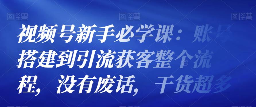 视频号新手必学课：账号搭建到引流获客整个流程，没有废话，干货超多-整合资源网