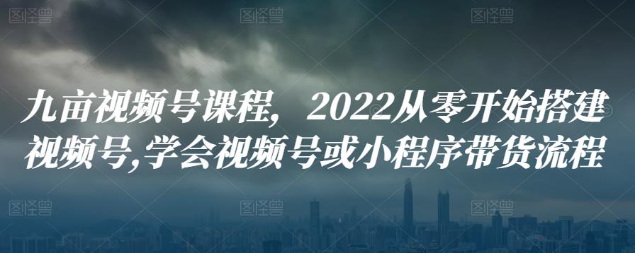 九亩视频号课程，2022从零开始搭建视频号,学会视频号或小程序带货流程-秀人资源网