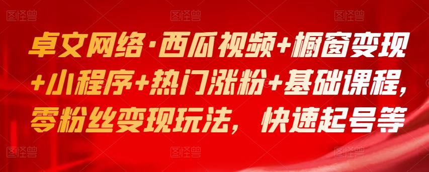 卓文网络·西瓜视频+橱窗变现+小程序+热门涨粉+基础课程，零粉丝变现玩法，快速起号等-秀人资源网