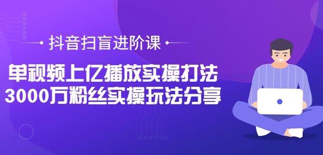 抖音扫盲进阶课：单视频上亿播放实操打法，3000万粉丝实操玩法分享-秀人资源网
