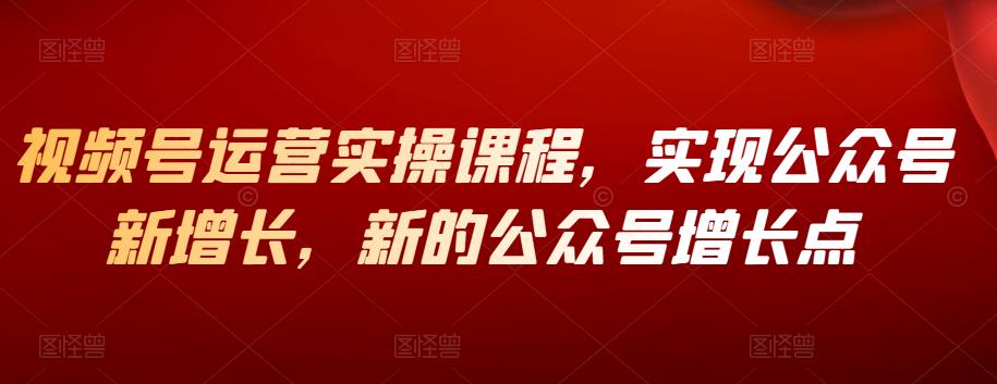 视频号运营实操课程，实现公众号新增长，新的公众号增长点-秀人资源网