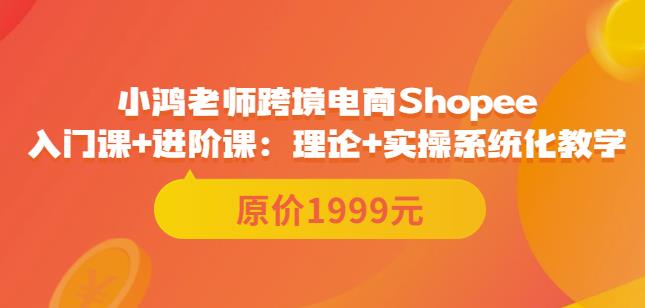 鸿老师跨境电商Shopee入门课+进阶课：理论+实操系统化教学（原价1999）-秀人资源网