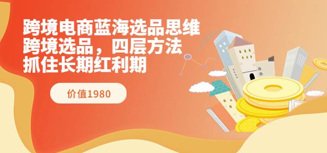跨境电商蓝海选品思维：跨境选品，四层方法，抓住长期红利期（价值1980）-秀人资源网