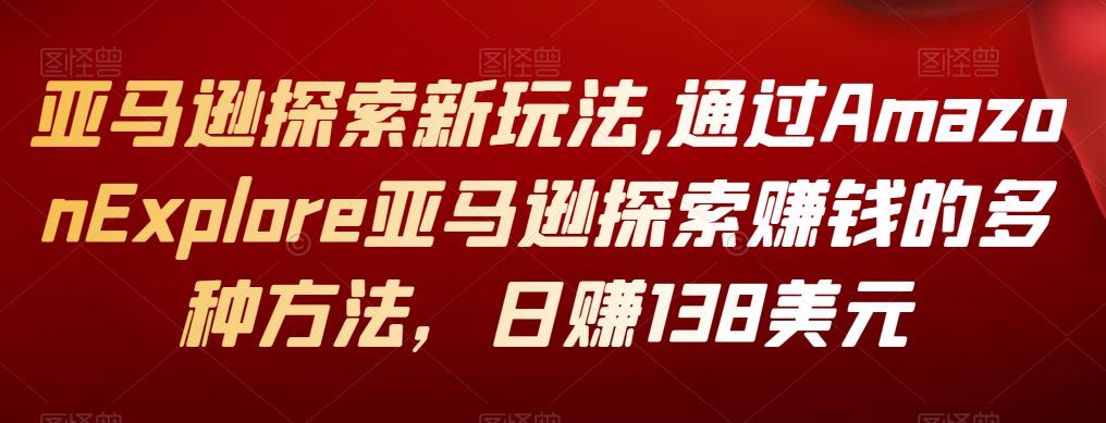 亚马逊探索新玩法,通过Amazon Explore亚马逊探索赚钱的多种方法，日赚138美元-秀人资源网