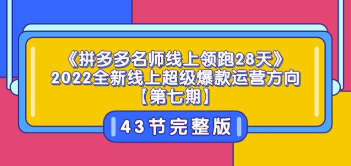 《拼多多名师线上领跑28天》2022全新线上超级爆款运营方向【第七期】43节课-整合资源网