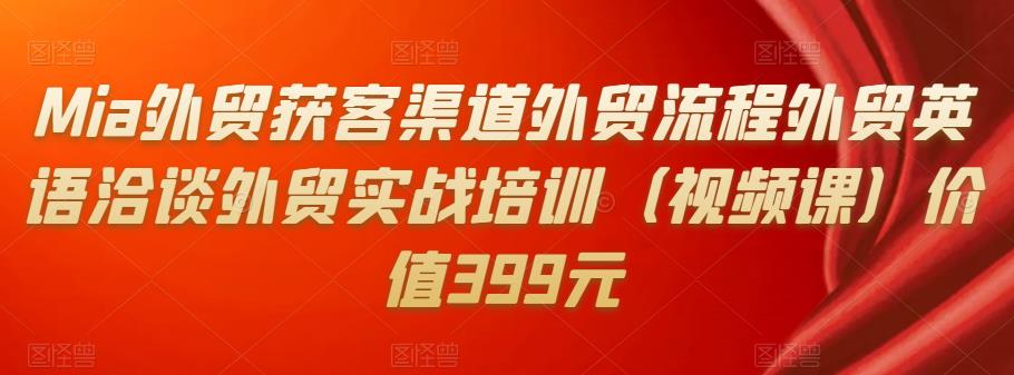 Mia外贸获客渠道外贸流程外贸英语洽谈外贸实战培训（视频课）价值399元-秀人资源网
